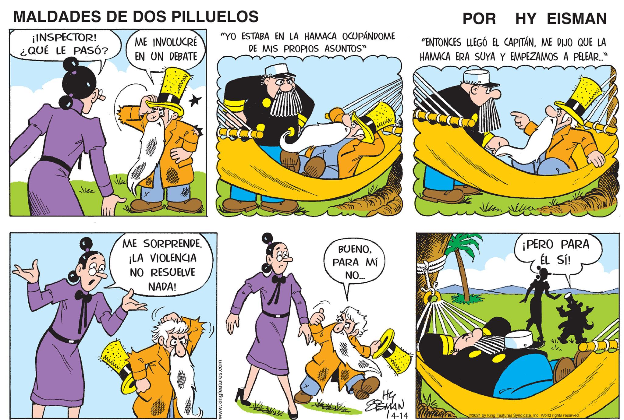 Sharing OCR: MALDADES DE DOS PILLUELOS ¡INSPECTOR! ¿QUÉ LE PASÓ? ME INVOLUCRE "YO ESTABA EN LA HAMACA OCUPÁNDOME DE MIS PROPIOS ASUNTOS" EN UN DEBATE 12 wwwwww ME SORPRENDE. ¡LA VIOLENCIA BUENOPARA MÍ NO RESUELVE NO... NADA! www.kingfeatures.com?? ESMAN 14-14 POR HY EISMAN "ENTONCES LLEGÓ EL CAPITÁNME DIJO QUE LA HAMACA ERA SUYA Y EMPEZAMOS A PELEAR.." Vunl ¡PERO PARA ÉL Sí! 2024 by King Features SyndicateInc. World rights reserved. MALDADES DE DOS PILLUELOS ¡ INSPECTOR ! ¿ QUÉ LE PASÓ ? ME INVOLUCRE " YO ESTABA EN LA HAMACA OCUPÁNDOME DE MIS PROPIOS ASUNTOS " EN UN DEBATE 12 wwwwww ME SORPRENDE . ¡ LA VIOLENCIA BUENOPARA MÍ NO RESUELVE NO ... NADA ! www.kingfeatures.com?? ESMAN 14-14 POR HY EISMAN " ENTONCES LLEGÓ EL CAPITÁNME DIJO QUE LA HAMACA ERA SUYA Y EMPEZAMOS A PELEAR .. " Vunl ¡ PERO PARA ÉL Sí ! 2024 by King Features SyndicateInc. World rights reserved .