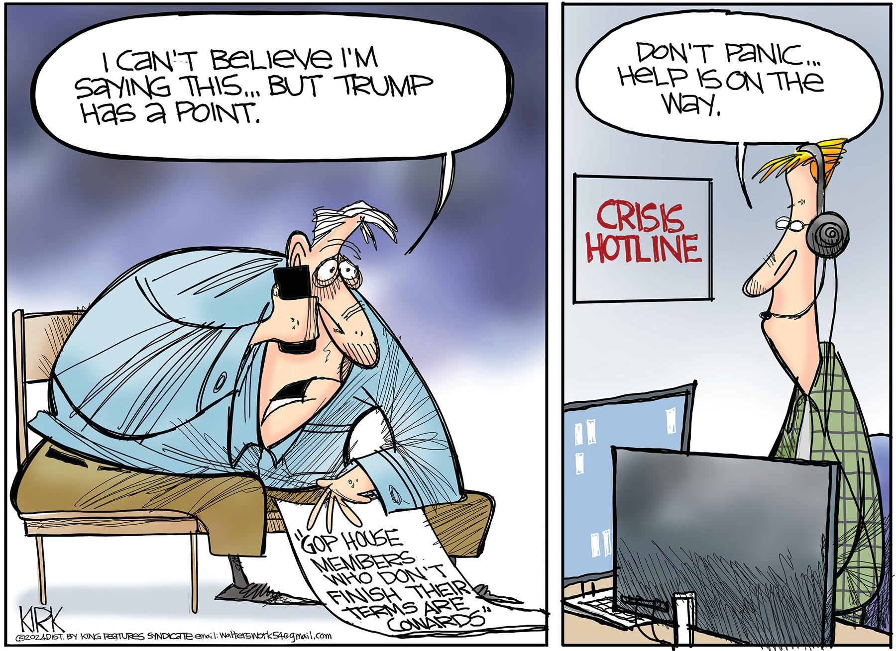 Fiction OCR: I CAN'T BELIEVE I'M SAYING THIS... BUT TRUMP Has a POINT. DON'T PANIC... HELP IS ON THE Way. KRK GOP HOUSE MEMBERS WHO DON'T FINISH THEIR TERMS ARE 20ZADIST. BY KING FEATURES SYNDICATE email: Walters work 54@gmail.com CONARDS F1 CRISIS HOTLINE I CAN'T BELIEVE I'M SAYING THIS ... BUT TRUMP Has a POINT . DON'T PANIC ... HELP IS ON THE Way . KRK GOP HOUSE MEMBERS WHO DON'T FINISH THEIR TERMS ARE 20ZADIST . BY KING FEATURES SYNDICATE email : Walters work 54@gmail.com CONARDS F1 CRISIS HOTLINE