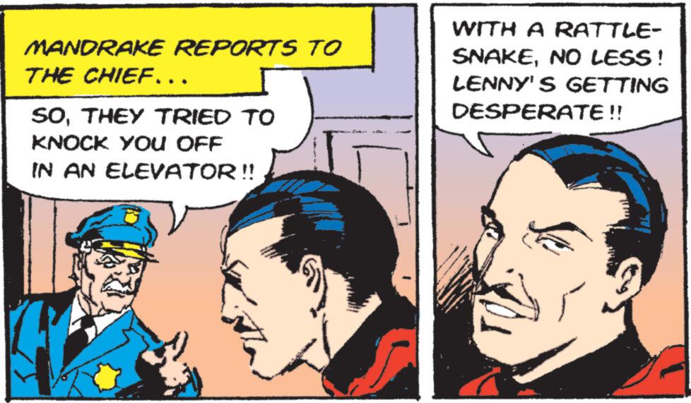 Publication OCR: MANDRAKE REPORTS TO THE CHIEF... SOTHEY TRIED TO KNOCK YOU OFF IN AN ELEVATOR !! WITH A RATTLE- SNAKENO LESS! LENNY'S GETTING DESPERATE !! MANDRAKE REPORTS TO THE CHIEF ... SOTHEY TRIED TO KNOCK YOU OFF IN AN ELEVATOR !! WITH A RATTLE- SNAKENO LESS ! LENNY'S GETTING DESPERATE !!