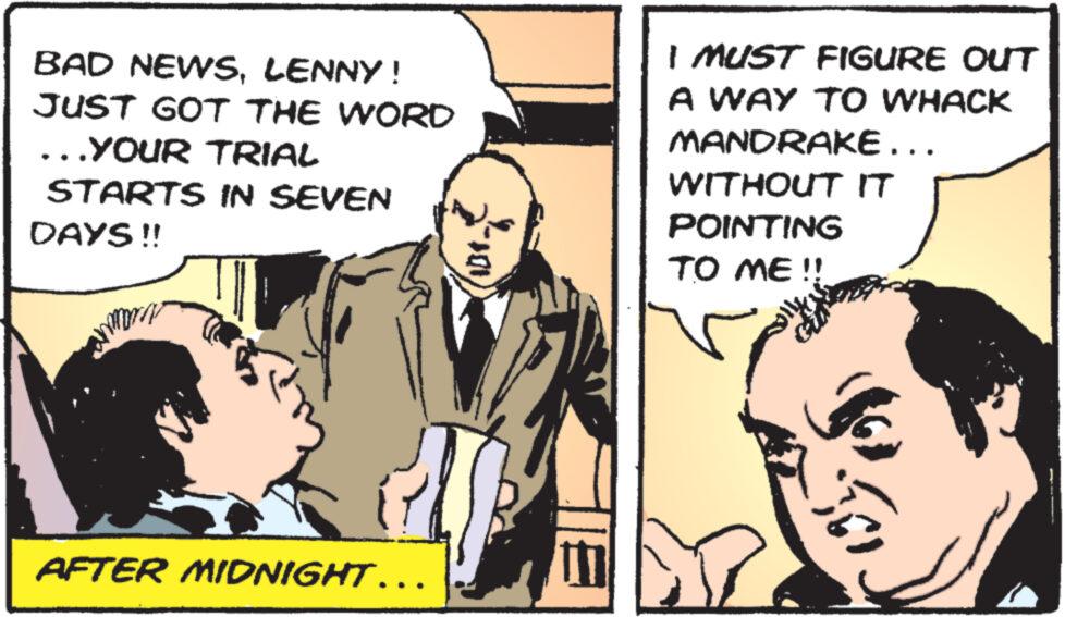 Comics OCR: BAD NEWSLENNY! JUST GOT THE WORD ...YOUR TRIAL STARTS IN SEVEN DAYS!! 104. I MUST FIGURE OUT A WAY TO WHACK MANDRAKE... WITHOUT IT POINTING TO ME!! AFTER MIDNIGHT……. 19½. BAD NEWSLENNY ! JUST GOT THE WORD ... YOUR TRIAL STARTS IN SEVEN DAYS !! 104 . I MUST FIGURE OUT A WAY TO WHACK MANDRAKE ... WITHOUT IT POINTING TO ME !! AFTER MIDNIGHT …… . 19½ .