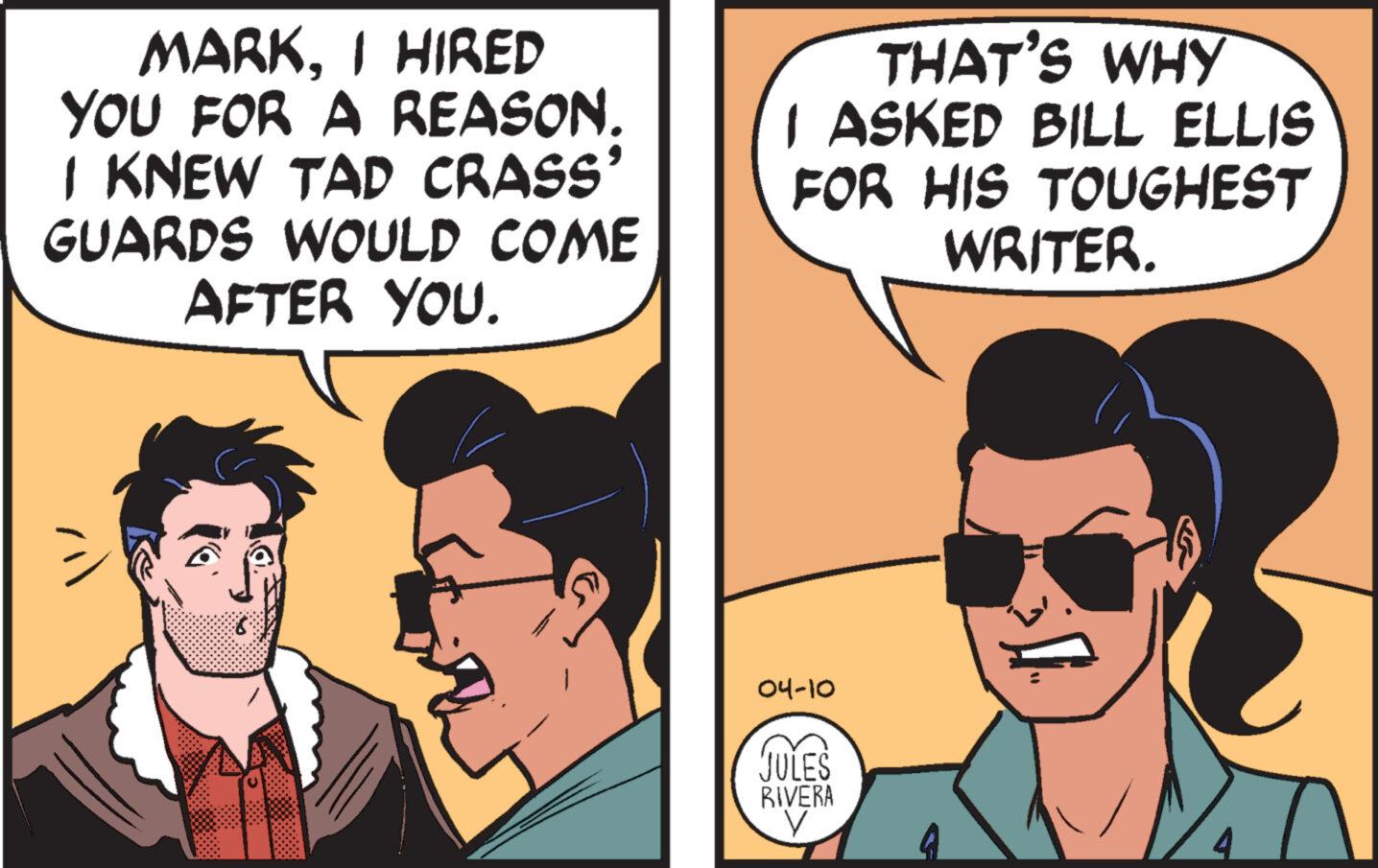 Gesture OCR: MARKI HIRED YOU FOR A REASON. I KNEW TAD CRASS' GUARDS WOULD COME AFTER YOU. THAT'S WHY I ASKED BILL ELLIS FOR HIS TOUGHEST WRITER. 04-10 JULES RIVERA V MARKI HIRED YOU FOR A REASON . I KNEW TAD CRASS ' GUARDS WOULD COME AFTER YOU . THAT'S WHY I ASKED BILL ELLIS FOR HIS TOUGHEST WRITER . 04-10 JULES RIVERA V