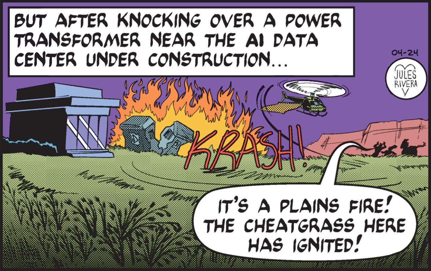 Rectangle OCR: BUT AFTER KNOCKING OVER A POWER TRANSFORMER NEAR THE AI DATA CENTER UNDER CONSTRUCTION….. 04-24 JULES RIVERA V KBASH IT'S A PLAINS FIRE! THE CHEATGRASS HERE HAS IGNITED! BUT AFTER KNOCKING OVER A POWER TRANSFORMER NEAR THE AI DATA CENTER UNDER CONSTRUCTION … .. 04-24 JULES RIVERA V KBASH IT'S A PLAINS FIRE ! THE CHEATGRASS HERE HAS IGNITED !