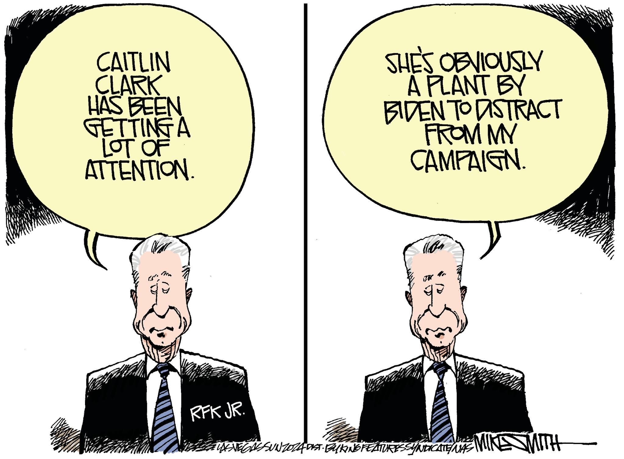 Art OCR: CAITLIN CLARK HAS BEEN GETTINGA LOT OF ATTENTION. SHE'S OBVIOUSLY A PLANT BY BIDEN TO DISTRACT FROM MY CAMPAIGN. RFK JR. LASVEGASSUNZ024 DIST. BYKING FEATURESSYNDICATE WAS MIKE MITH CAITLIN CLARK HAS BEEN GETTINGA LOT OF ATTENTION . SHE'S OBVIOUSLY A PLANT BY BIDEN TO DISTRACT FROM MY CAMPAIGN . RFK JR . LASVEGASSUNZ024 DIST . BYKING FEATURESSYNDICATE WAS MIKE MITH