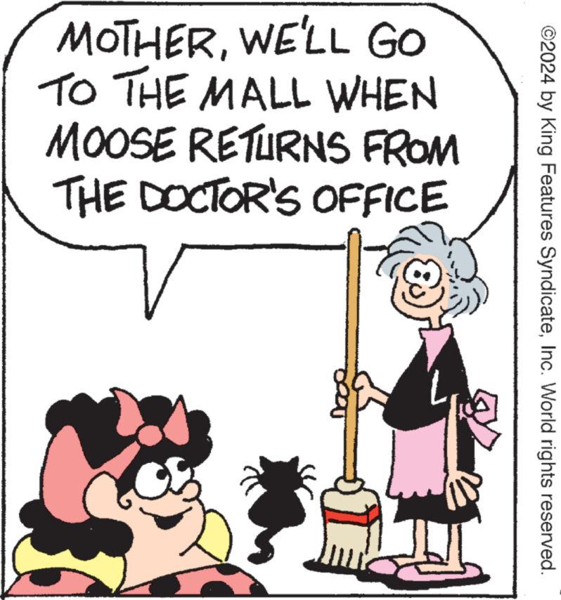 Interaction OCR: ©2024 by King Features SyndicateInc. World rights reserved. MOTHERWE'LL GO TO THE MALL WHEN MOOSE RETURNS FROM THE DOCTOR'S OFFICE © 2024 by King Features SyndicateInc. World rights reserved . MOTHERWE'LL GO TO THE MALL WHEN MOOSE RETURNS FROM THE DOCTOR'S OFFICE