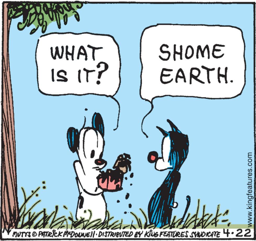 Drawing OCR: WHAT IS IT? SHOME EARTH. MUTTS © PATRICK MEDONNE DISTRIBUTED BY KING FEATURES SYNDICATE 4.22 " www.kingfeatures.com WHAT IS IT ? SHOME EARTH . MUTTS © PATRICK MEDONNE DISTRIBUTED BY KING FEATURES SYNDICATE 4.22 " www.kingfeatures.com