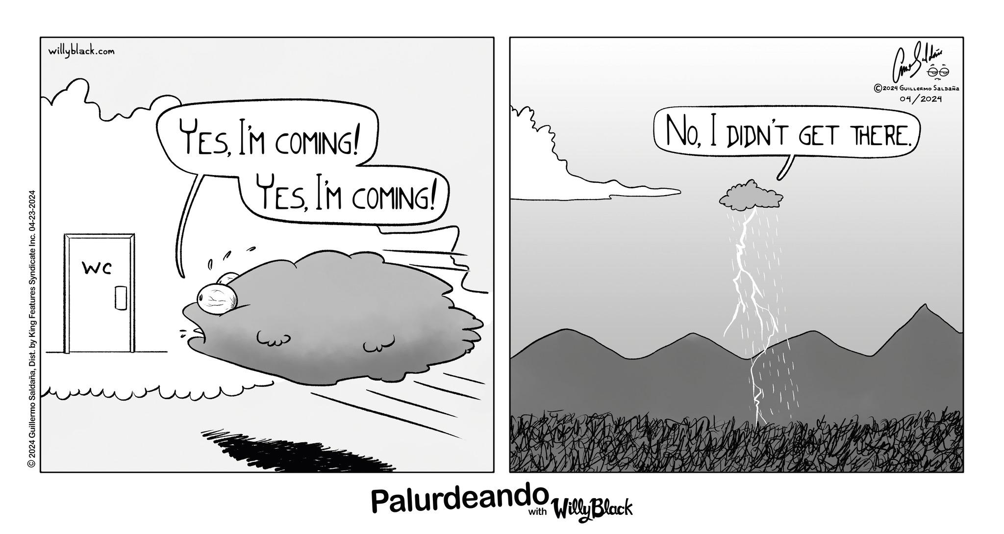 Diagram OCR: © 2024 Guillermo SaldañaDist. by King Features Syndicate Inc. 04-23-2024 willyblack.com WC YESI'M COMING! YES IM COMING! ?? www Palurdeando Willy Black ????????? 2024 GUILLERMO SALDAÑA 04/2024 No© 2024 Guillermo SaldañaDist . by King Features Syndicate Inc. 04-23-2024 willyblack.com WC YESI'M COMING ! YES IM COMING ! ?? www Palurdeando Willy Black ????????? 2024 GUILLERMO SALDAÑA 04/2024 NoI DIDN'T GET THERE