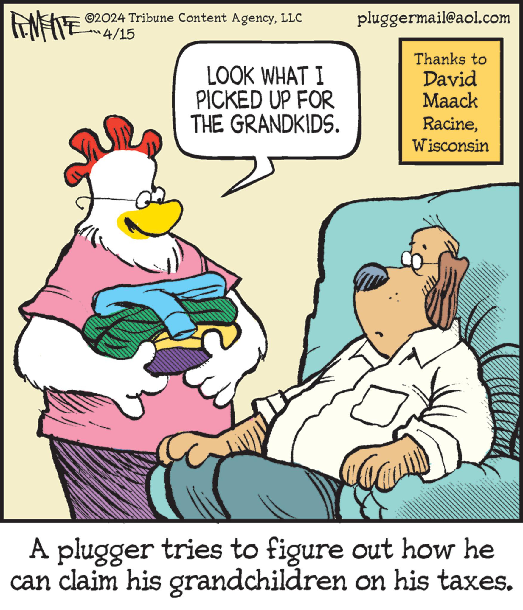 Conversation OCR: METE ©2024 Tribune Content AgencyLLC 4/15 pluggermail@aol.com Thanks to LOOK WHAT I PICKED UP FOR THE GRANDKIDS. David Maack RacineWisconsin A plugger tries to figure out how he can claim his grandchildren on his taxes. METE © 2024 Tribune Content AgencyLLC 4/15 pluggermail@aol.com Thanks to LOOK WHAT I PICKED UP FOR THE GRANDKIDS . David Maack RacineWisconsin A plugger tries to figure out how he can claim his grandchildren on his taxes .