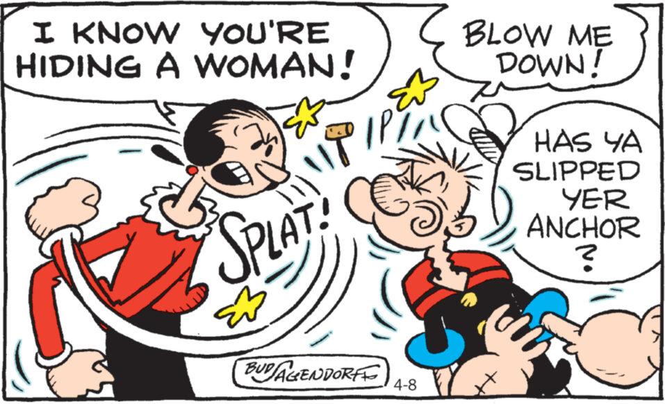 Interaction OCR: I KNOW YOU'RE HIDING A WOMAN! SPLAT BLOW ME DOWN! HAS YA SLIPPED YER ANCHOR ? BUD AGENDORFE 4-8 I KNOW YOU'RE HIDING A WOMAN ! SPLAT BLOW ME DOWN ! HAS YA SLIPPED YER ANCHOR ? BUD AGENDORFE 4-8