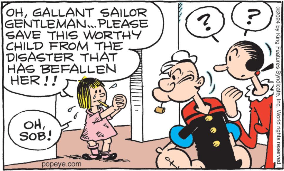 Gesture OCR: ©2024 by King Features SyndicateInc. World rights reserved. OHGALLANT SAILOR GENTLEMAN... PLEASE SAVE THIS WORTHY CHILD FROM THE DISASTER THAT HAS BEFALLEN HER!! ? ? OHSOB! popeye.com Ilu ?? © 2024 by King Features SyndicateInc. World rights reserved . OHGALLANT SAILOR GENTLEMAN ... PLEASE SAVE THIS WORTHY CHILD FROM THE DISASTER THAT HAS BEFALLEN HER !! ? ? OHSOB ! popeye.com Ilu ??