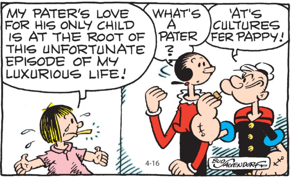 Font OCR: 'AT'S CULTURES FER PAPPY! MY PATER'S LOVE FOR HIS ONLY CHILD IS AT THE ROOT OF THIS UNFORTUNATE EPISODE OF MY LUXURIOUS LIFE! WHAT'S A PATER ? 4-16 ??? BUD AGENDORFF ' AT'S CULTURES FER PAPPY ! MY PATER'S LOVE FOR HIS ONLY CHILD IS AT THE ROOT OF THIS UNFORTUNATE EPISODE OF MY LUXURIOUS LIFE ! WHAT'S A PATER ? 4-16 ??? BUD AGENDORFF