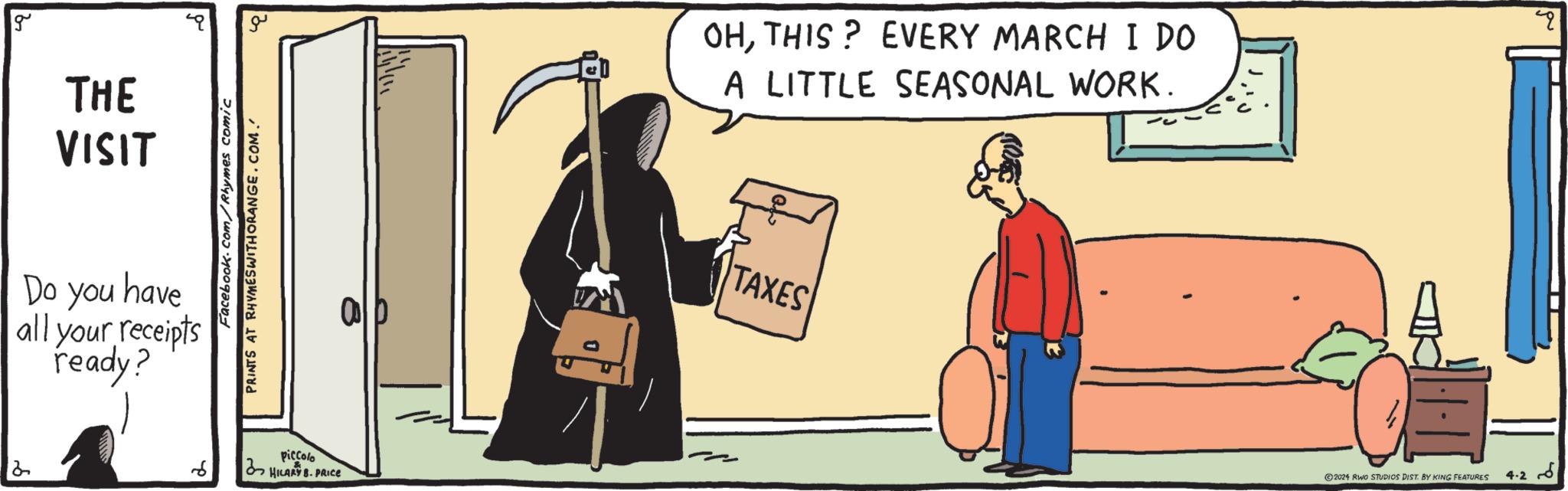 Conversation OCR: 12 g THE VISIT Do you have all your receipts ready? Facebook.com/Rhymes comic PRINTS AT RHYMESWITHORANGE.COM. ?? 6 piccolo HILARY B. PRICE OHTHIS? EVERY MARCH I DO A LITTLE SEASONAL WORK. TAXES 4.2 ©2024 RWO STUDIOS DIST. BY KING FEATURES 12 g THE VISIT Do you have all your receipts ready ? Facebook.com/Rhymes comic PRINTS AT RHYMESWITHORANGE.COM . ?? 6 piccolo HILARY B. PRICE OHTHIS ? EVERY MARCH I DO A LITTLE SEASONAL WORK . TAXES 4.2 © 2024 RWO STUDIOS DIST . BY KING FEATURES