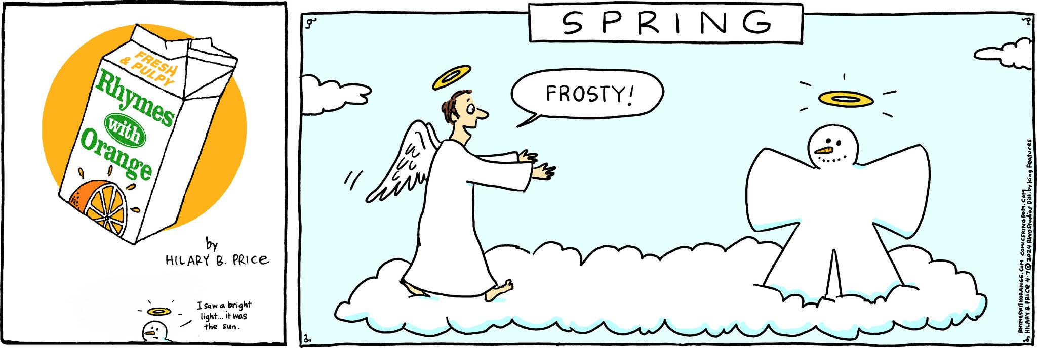 Line OCR: ?? FRESH & PULPY Rhymes with Orange " by HILARY B. PRICE I saw a bright light... it was the sun. 2 SPRING FROSTY! RHYMESWITHORANGE. HILARY & PRICE 4.7 COMICS Studios Dist Dist. by king Features_ ?? FRESH & PULPY Rhymes with Orange " by HILARY B. PRICE I saw a bright light ... it was the sun . 2 SPRING FROSTY ! RHYMESWITHORANGE . HILARY & PRICE 4.7 COMICS Studios Dist Dist . by king Features_