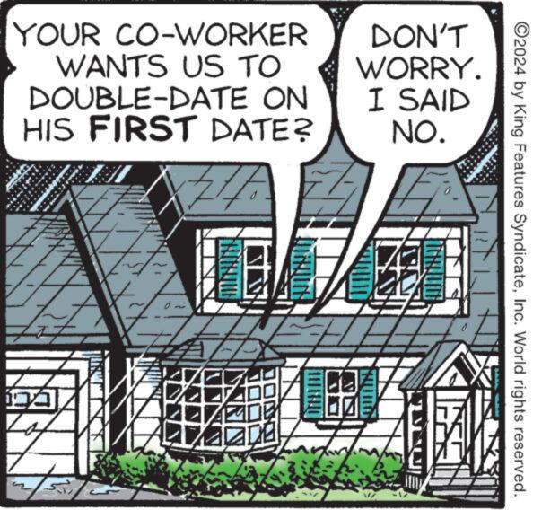 Drawing OCR: YOUR CO-WORKER WANTS US TO DOUBLE-DATE ON HIS FIRST DATE? DON'T WORRY. I SAID NO. ??? ©2024 by King Features SyndicateInc. World rights reserved. YOUR CO - WORKER WANTS US TO DOUBLE - DATE ON HIS FIRST DATE ? DON'T WORRY . I SAID NO . ??? © 2024 by King Features SyndicateInc. World rights reserved .