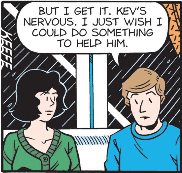 Sharing OCR: BUT I GET IT. KEV'S NERVOUS. I JUST WISH I COULD DO SOMETHING TO HELP HIM. KEEFE BUT I GET IT . KEV'S NERVOUS . I JUST WISH I COULD DO SOMETHING TO HELP HIM . KEEFE