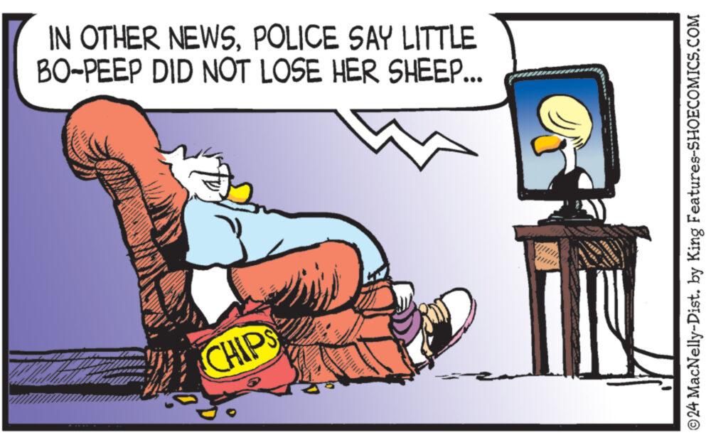 Illustration OCR: IN OTHER NEWSPOLICE SAY LITTLE BO-PEEP DID NOT LOSE HER SHEEP... CHIPS ©24 MacNelly-Dist. by King Features-SHOECOMICS.COM IN OTHER NEWSPOLICE SAY LITTLE BO - PEEP DID NOT LOSE HER SHEEP ... CHIPS © 24 MacNelly - Dist . by King Features-SHOECOMICS.COM