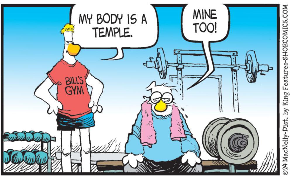 Illustration OCR: BILL'S GYM MY BODY IS A TEMPLE. MINE TOO! ©24 MacNelly-Dist. by King Features-SHOECOMICS.COM BILL'S GYM MY BODY IS A TEMPLE . MINE TOO ! © 24 MacNelly - Dist . by King Features-SHOECOMICS.COM