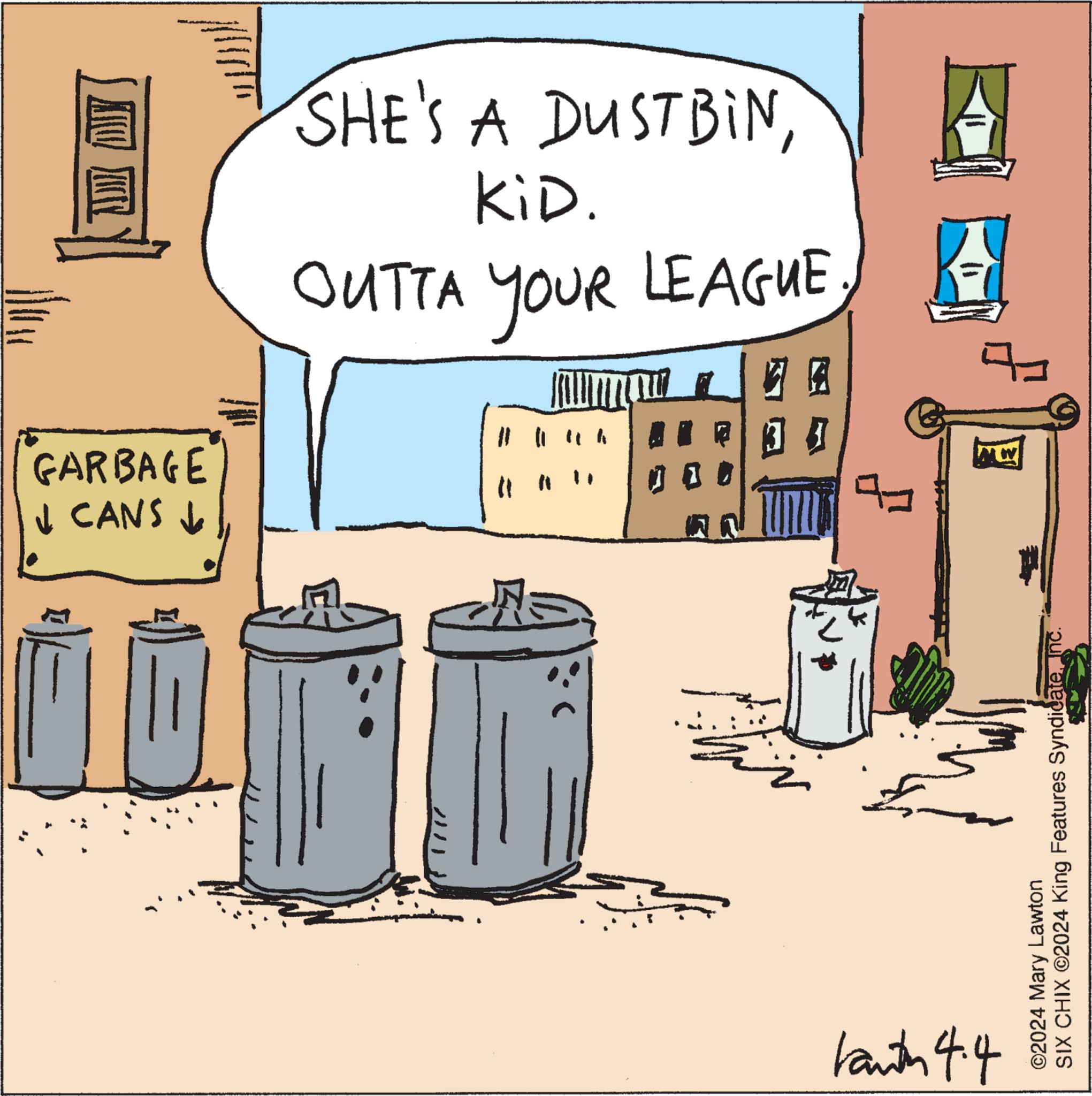 Waste container OCR: GARBAGE ? CANS ? DIY SHE'S A DUSTBINKiD. OUTTA YOUR LEAGUE # 11 h 0 E A baut 4.4 ©2024 Mary Lawton SIX CHIX ©2024 King Features SyndicateInc. A GARBAGE ? CANS ? DIY SHE'S A DUSTBINKiD . OUTTA YOUR LEAGUE # 11 h 0 E A baut 4.4 © 2024 Mary Lawton SIX CHIX © 2024 King Features SyndicateInc. A