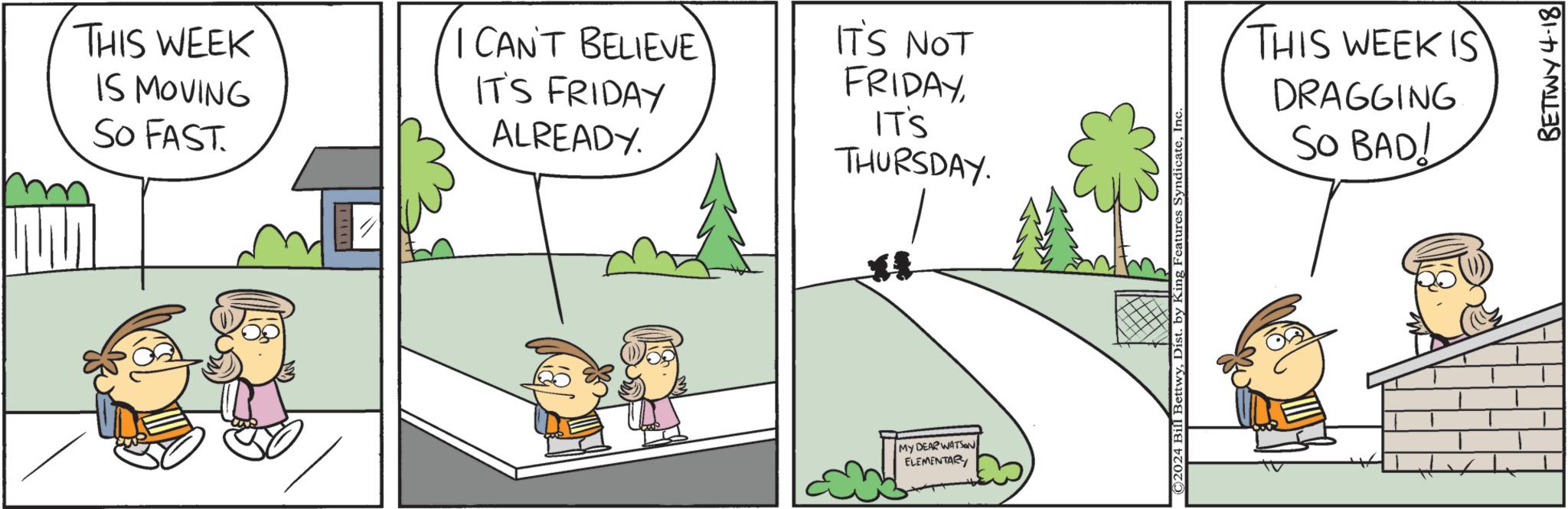 Handwriting OCR: THIS WEEK IS MOVING SO FAST. I CAN'T BELIEVE IT'S FRIDAY IT'S NOT FRIDAYIT'S ALREADY. THURSDAY. MY DEAR WATSON ELEMENTARY ©2024 Bill BettwyInc. THIS WEEK IS DRAGGING SO BAD! BETTWY 4-18 THIS WEEK IS MOVING SO FAST . I CAN'T BELIEVE IT'S FRIDAY IT'S NOT FRIDAYIT'S ALREADY . THURSDAY . MY DEAR WATSON ELEMENTARY © 2024 Bill BettwyDist . by King Features SyndicateInc. THIS WEEK IS DRAGGING SO BAD ! BETTWY 4-18