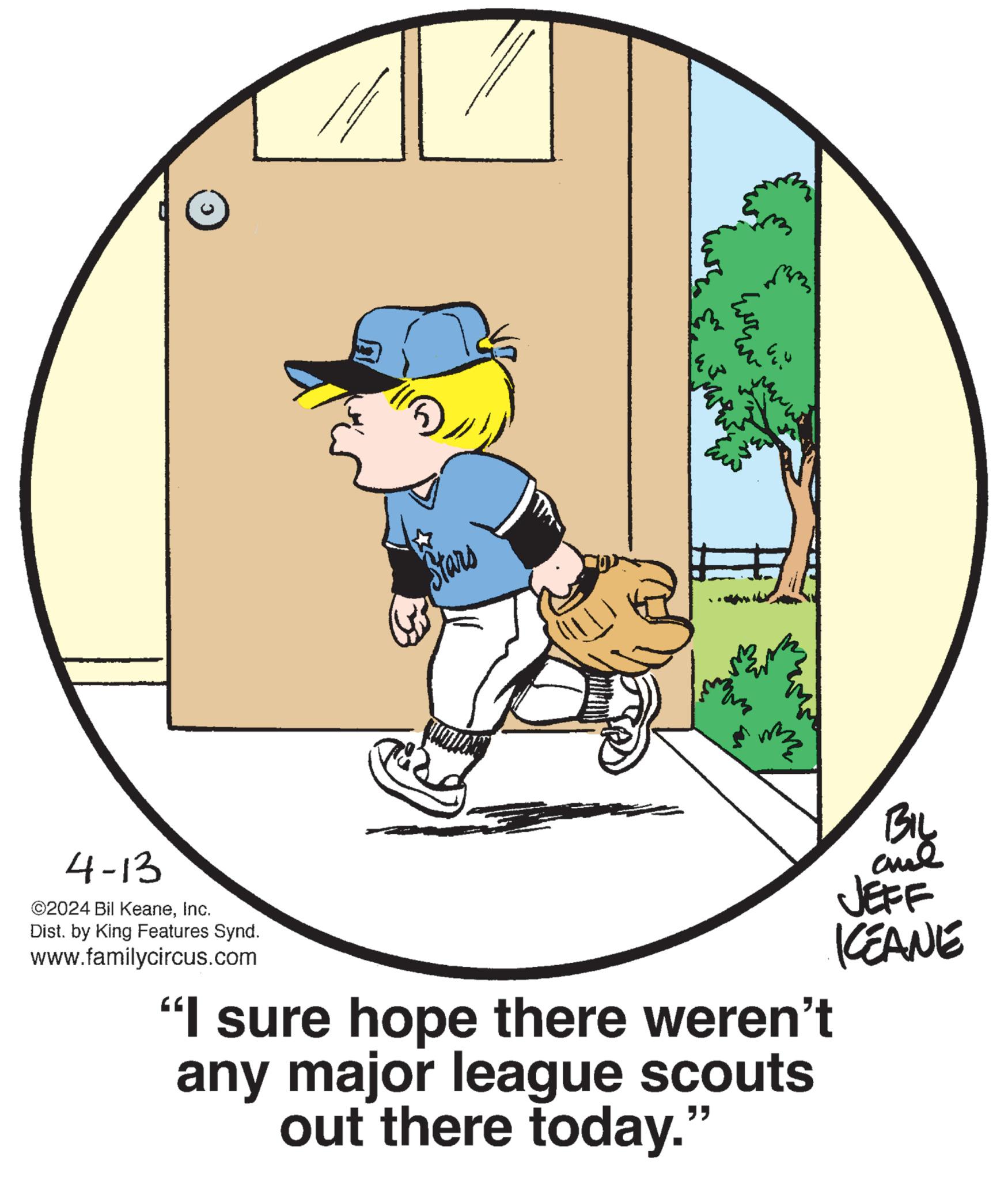 Graphics OCR: © 4-13 ©2024 Bil KeaneInc. Dist. by King Features Synd. www.familycircus.com Stars www m BIL JEFF KEANE "I sure hope there weren't any major league scouts out there today." © 4-13 © 2024 Bil KeaneInc. Dist . by King Features Synd . www.familycircus.com Stars www m BIL JEFF KEANE " I sure hope there weren't any major league scouts out there today . "