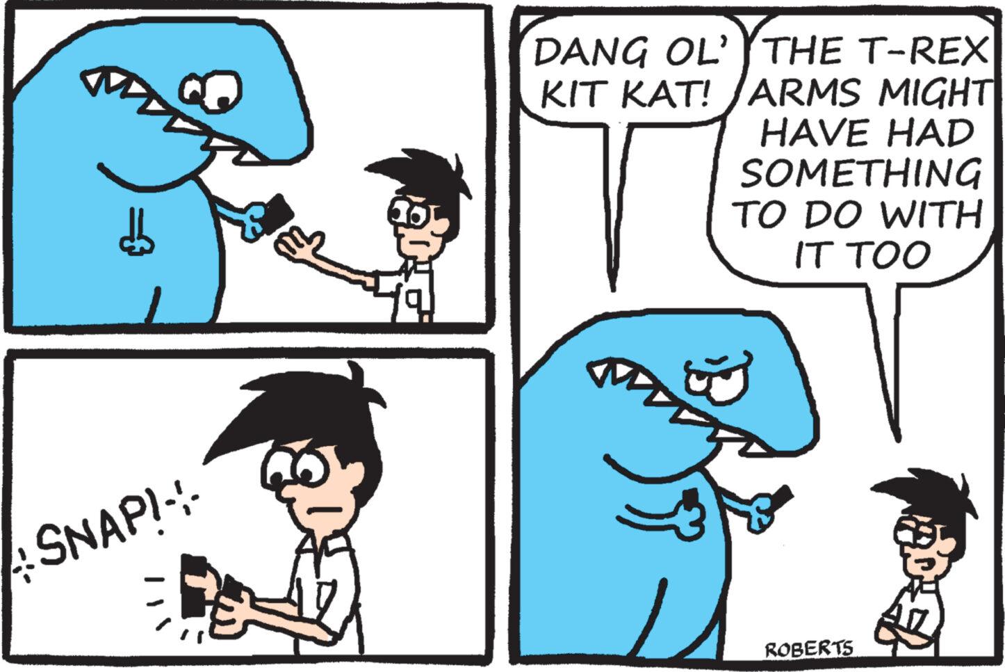 Organism OCR: SNAP!-- Q= DANG OL' THE T-REX KIT KAT! ARMS MIGHT| HAVE HAD SOMETHING TO DO WITH IT TOO M ROBERTS B SNAP ! -- Q = DANG OL ' THE T - REX KIT KAT ! ARMS MIGHT | HAVE HAD SOMETHING TO DO WITH IT TOO M ROBERTS B
