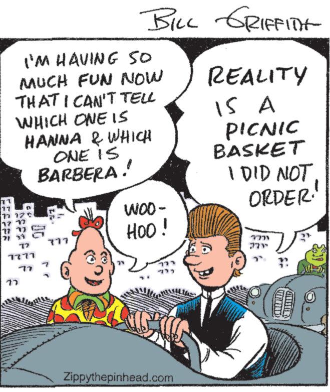 Organism OCR: 77 77 BILL GRIFFITH- I'M HAVING SO MUCH FUN NOW THAT I CAN'T TELL WHICH ONE IS HANNA & WHICH ONE IS BARBERA! 77 77 7131 17 777 7777 WOO- HOO! REALITY 15 A PICNIC BASKET I DID NOT ORDER. 7771 7717 77 77 Zippythepinhead.com 77 77 BILL GRIFFITH- I'M HAVING SO MUCH FUN NOW THAT I CAN'T TELL WHICH ONE IS HANNA & WHICH ONE IS BARBERA ! 77 77 7131 17 777 7777 WOO- HOO ! REALITY 15 A PICNIC BASKET I DID NOT ORDER . 7771 7717 77 77 Zippythepinhead.com