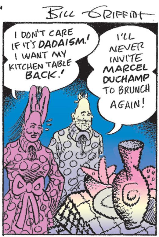 Illustration OCR: BILL GRIFFINT I DON'T CARE IF IT'S DADAISM!" I WANT MY KITCHEN TABLE BACK.' I'LL NEVER INVITE MARCEL DUCHAMP TO BRUNCH AGAIN! BILL GRIFFINT I DON'T CARE IF IT'S DADAISM ! " I WANT MY KITCHEN TABLE BACK . ' I'LL NEVER INVITE MARCEL DUCHAMP TO BRUNCH AGAIN !