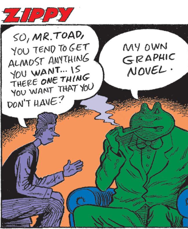 Conversation OCR: ZIPPY SOYOU TEND TO GET ALMOST ANYTHING YOU WANT... IS THERE ONE THING YOU WANT THAT YOU DON'T HAVE? MY OWN GRAPHIC NOVEL· ++ ZIPPY SOMR . TOADYOU TEND TO GET ALMOST ANYTHING YOU WANT ... IS THERE ONE THING YOU WANT THAT YOU DON'T HAVE ? MY OWN GRAPHIC NOVEL · ++