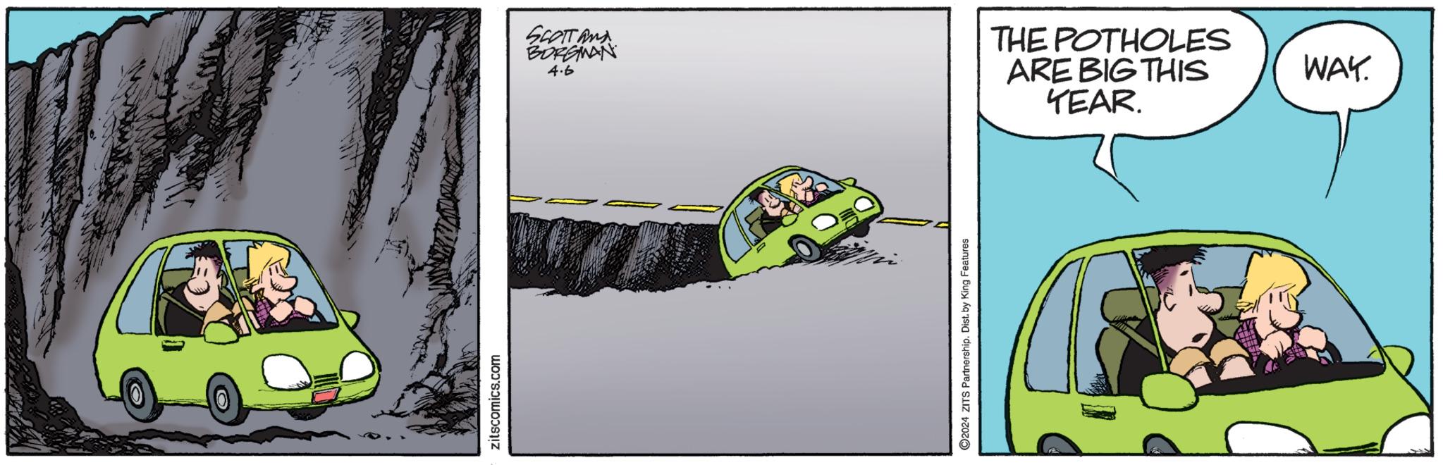 Art OCR: zitscomics.com SCOTT AND BORGMAN 4.6 THE POTHOLES ARE BIG THIS WAY. 2024 ZITS Partnership. Dist. by King Features YEAR. zitscomics.com SCOTT AND BORGMAN 4.6 THE POTHOLES ARE BIG THIS WAY . 2024 ZITS Partnership . Dist . by King Features YEAR .