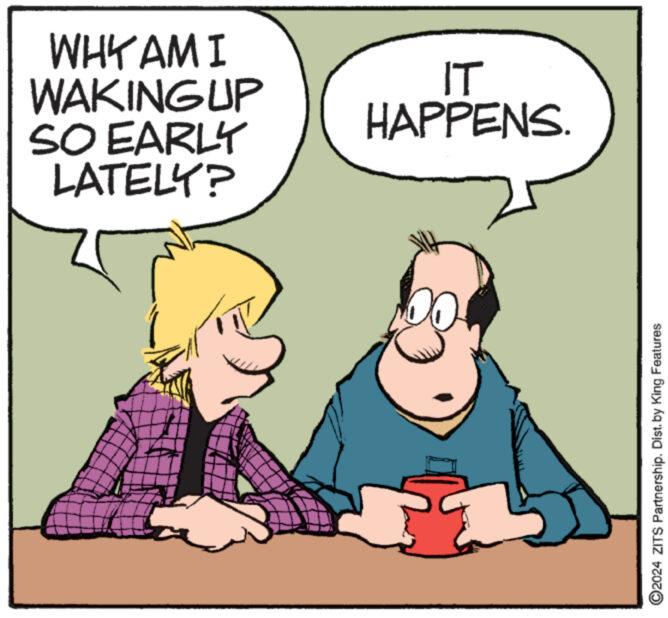 Font OCR: WHY AM I WAKING UP SO EARLY LATELY? IT HAPPENS. 2024 ZITS Partnership. Dist. by King Features WHY AM I WAKING UP SO EARLY LATELY ? IT HAPPENS . 2024 ZITS Partnership . Dist . by King Features