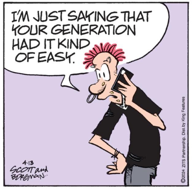 Illustration OCR: 4.13 SCOTT and BORGMAN.. I'M JUST SAYING THAT YOUR GENERATION HAD IT KIND OF EASY. 2024 ZITS Partnership. Dist. by King Features 4.13 SCOTT and BORGMAN .. I'M JUST SAYING THAT YOUR GENERATION HAD IT KIND OF EASY . 2024 ZITS Partnership . Dist . by King Features