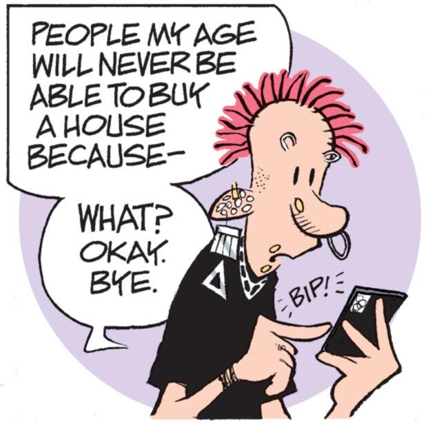 Mammal OCR: PEOPLE MY AGE WILL NEVER BE ABLE TO BUY A HOUSE BECAUSE- WHAT? OKAY. BYE. BIP! PEOPLE MY AGE WILL NEVER BE ABLE TO BUY A HOUSE BECAUSE- WHAT ? OKAY . BYE . BIP !