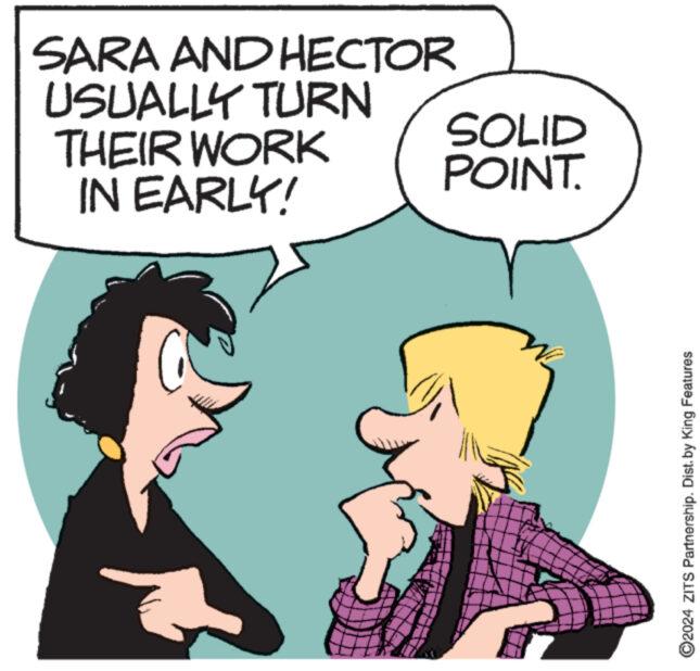 Gesture OCR: SARA AND HECTOR USUALLY TURN THEIR WORK IN EARLY! SOLID POINT. ©2024 ZITS Partnership. Dist. by King Features SARA AND HECTOR USUALLY TURN THEIR WORK IN EARLY ! SOLID POINT . © 2024 ZITS Partnership . Dist . by King Features