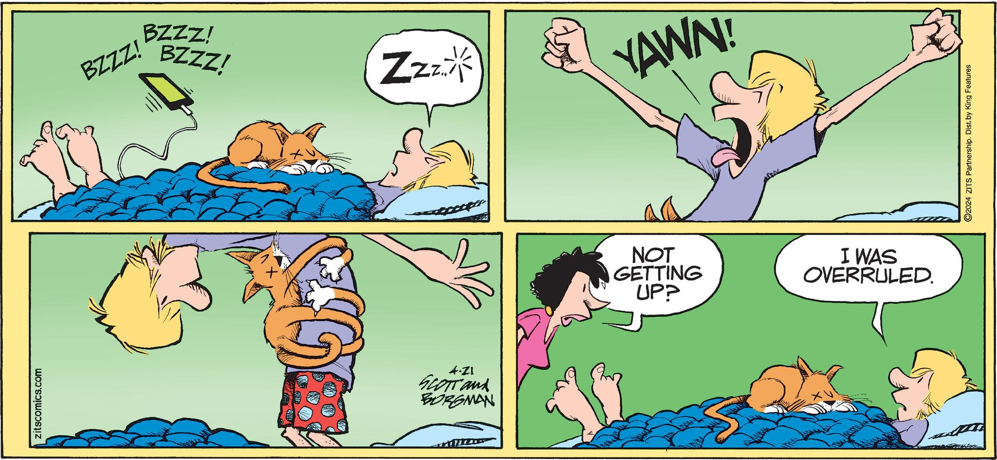 Line OCR: zitscomics.com BZZZ! BZZZ! BZZZ! Zzz YAWN! 4.21 SCOTT and BORGMAN NOT GETTING UPP I WAS OVERRULED. ©2024 ZITS Partnership. Dist. by King Features zitscomics.com BZZZ ! BZZZ ! BZZZ ! Zzz YAWN ! 4.21 SCOTT and BORGMAN NOT GETTING UPP I WAS OVERRULED . © 2024 ZITS Partnership . Dist . by King Features