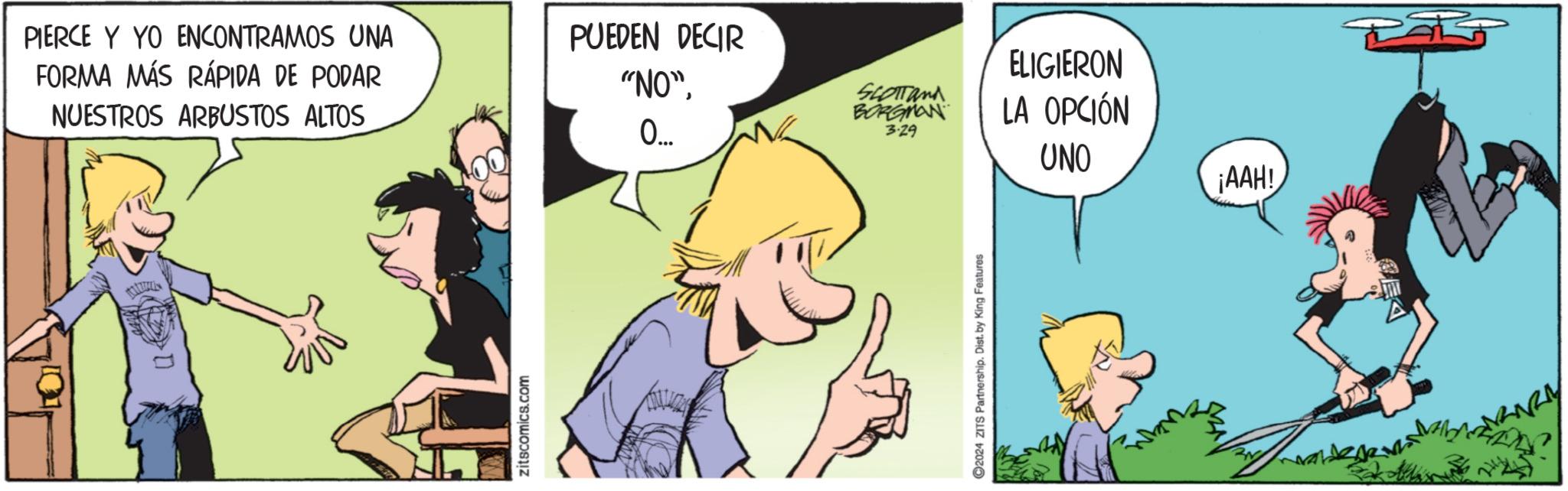 Font OCR: PIERCE Y YO ENCONTRAMOS UNA FORMA MÁS RÁPIDA DE PODAR NUESTROS ARBUSTOS ALTOS zitscomics.com PUEDEN DECIR "NO"..... SCOTTand BORGMAN 3.29 ELIGIERON LA OPCIÓN ©2024 ZITS Partnership. Dist. by King Features UNO ¡AAH! PIERCE Y YO ENCONTRAMOS UNA FORMA MÁS RÁPIDA DE PODAR NUESTROS ARBUSTOS ALTOS zitscomics.com PUEDEN DECIR " NO "..... SCOTTand BORGMAN 3.29 ELIGIERON LA OPCIÓN © 2024 ZITS Partnership . Dist . by King Features UNO ¡ AAH !