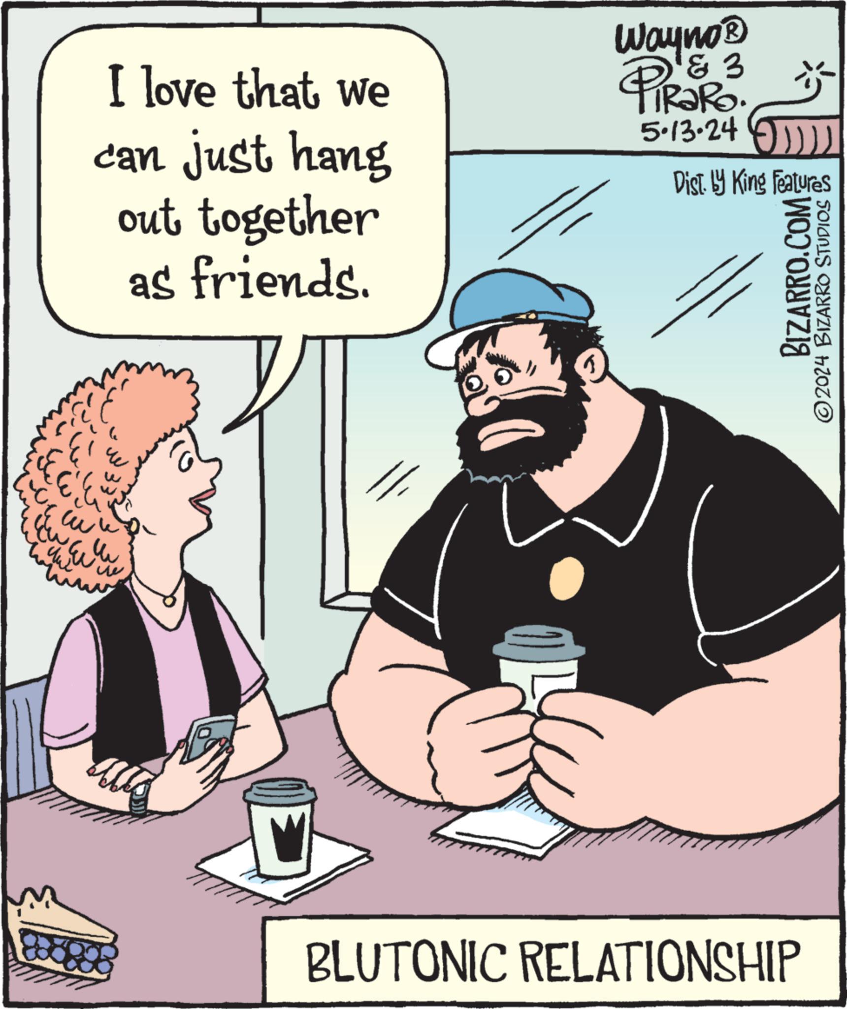 Rectangle OCR: I love that we can just hang out together as friends. Wayno? & 3 PiRaRo 5.13.24 )))) Dist. by King Features BIZARRO.COM ©2024 BIZARRO STUDIOS ?? BLUTONIC RELATIONSHIP I love that we can just hang out together as friends . Wayno? & 3 PiRaRo 5.13.24 ) ) ) ) Dist . by King Features BIZARRO.COM © 2024 BIZARRO STUDIOS ?? BLUTONIC RELATIONSHIP