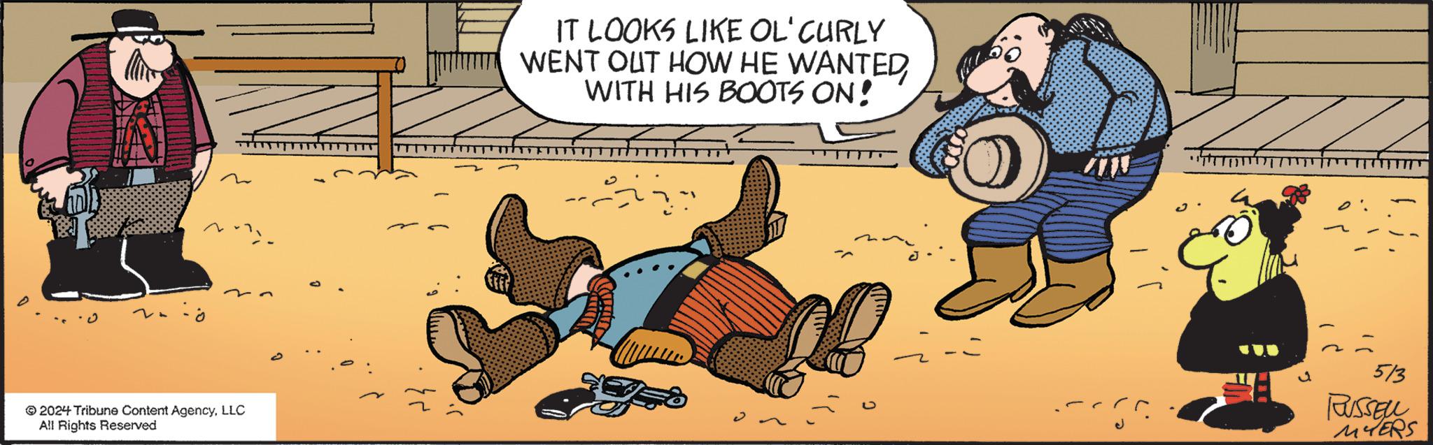 Comics OCR: 2024 Tribune Content AgencyLLC All Rights Reserved IT LOOKS LIKE OL' CURLY WENT OUT HOW HE WANTED WITH HIS BOOTS ON! 513 RUSSELL MYERS 2024 Tribune Content AgencyLLC All Rights Reserved IT LOOKS LIKE OL ' CURLY WENT OUT HOW HE WANTED WITH HIS BOOTS ON ! 513 RUSSELL MYERS