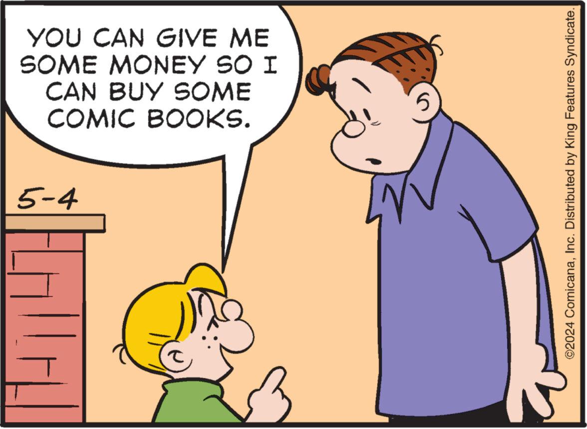 Organism OCR: YOU CAN GIVE ME SOME MONEY SO I CAN BUY SOME COMIC BOOKS. 5-4 H 2 ©2024 ComicanaInc. Distributed by King Features Syndicate. YOU CAN GIVE ME SOME MONEY SO I CAN BUY SOME COMIC BOOKS . 5-4 H 2 © 2024 ComicanaInc. Distributed by King Features Syndicate .