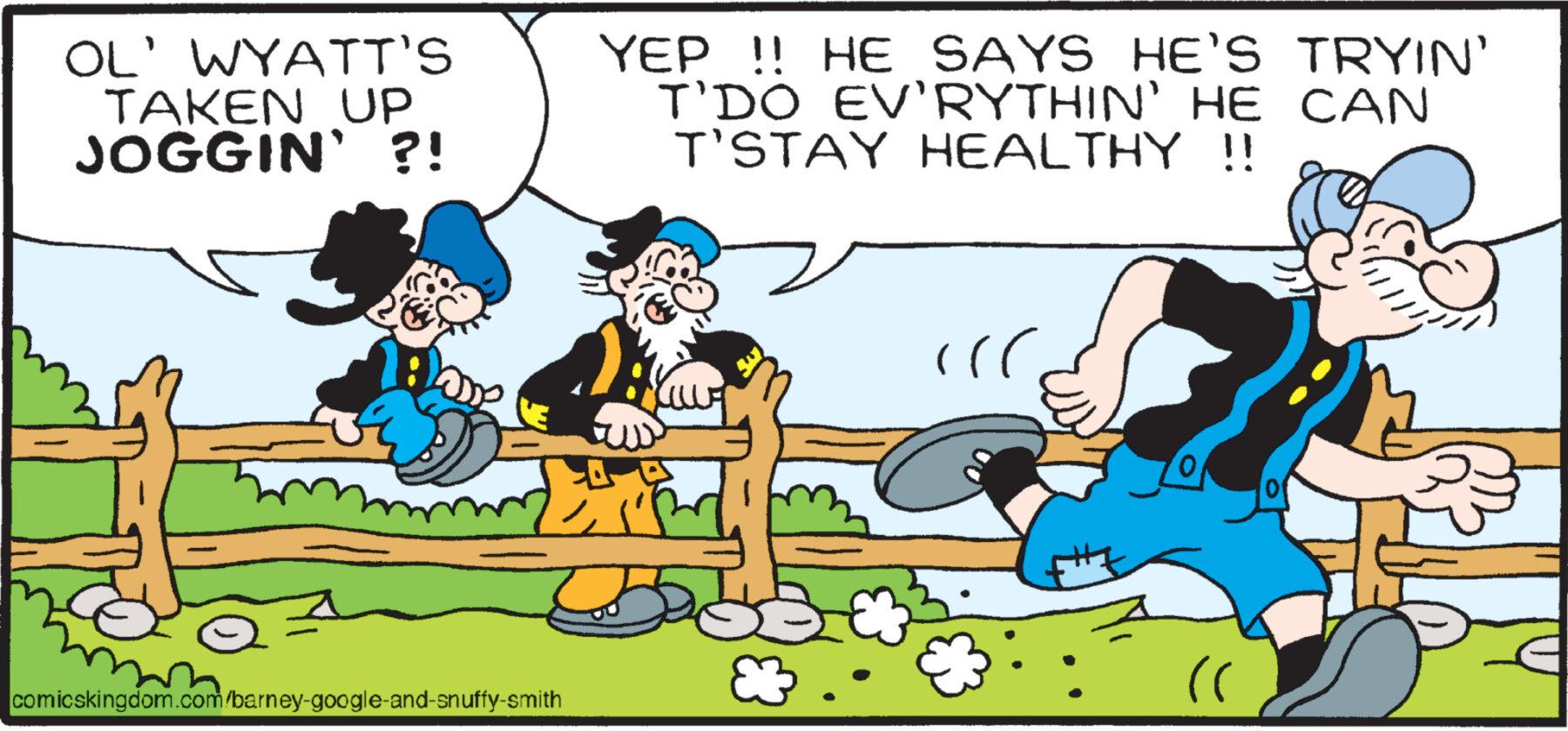 Recreation OCR: OL' WYATT'S TAKEN UP JOGGIN' ?! YEP !! HE SAYS HE'S TRYIN' T'DO EV'RYTHIN' HE CAN T'STAY HEALTHY !! comicskingdom.com/barney-google-and-snuffy-smith B ? 0 "( OL ' WYATT'S TAKEN UP JOGGIN ' ? ! YEP !! HE SAYS HE'S TRYIN ' T'DO EV'RYTHIN ' HE CAN T'STAY HEALTHY !! comicskingdom.com/barney-google-and-snuffy-smith B ? 0 " (