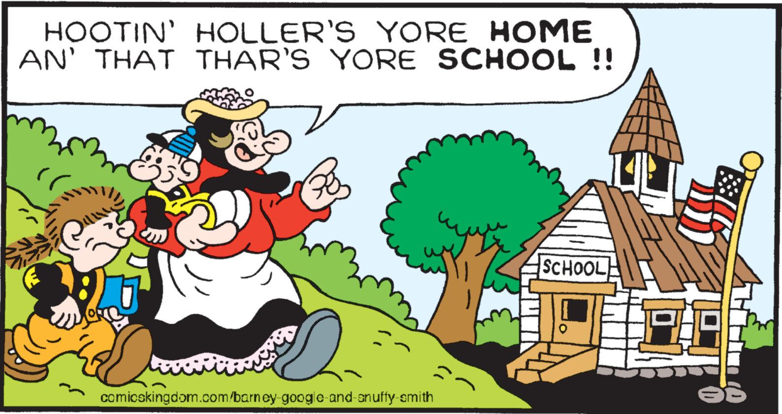 Happy OCR: HOOTIN' HOLLER'S YORE HOME AN' THAT THAR'S YORE SCHOOL !! comicskingdom.com/barney-google-and-snuffy-smith SCHOOL HOOTIN ' HOLLER'S YORE HOME AN ' THAT THAR'S YORE SCHOOL !! comicskingdom.com/barney-google-and-snuffy-smith SCHOOL