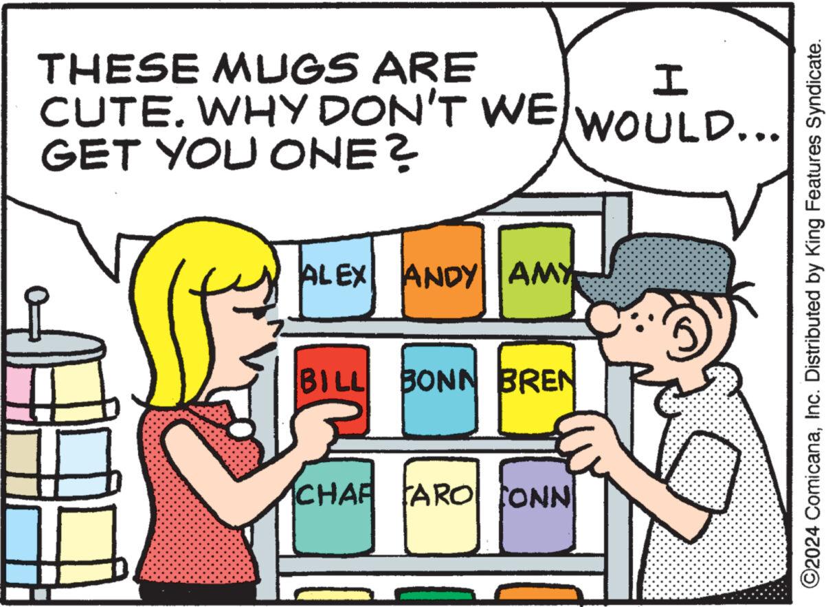 Rectangle OCR: THESE MUGS ARE CUTE. WHY DON'T WE I WOULD... GET YOU ONE? ALEX ANDY AMY BILL BONN BREN CHAF ARO CONN ©2024 ComicanaInc. Distributed by King Features Syndicate. THESE MUGS ARE CUTE . WHY DON'T WE I WOULD ... GET YOU ONE ? ALEX ANDY AMY BILL BONN BREN CHAF ARO CONN © 2024 ComicanaInc. Distributed by King Features Syndicate .