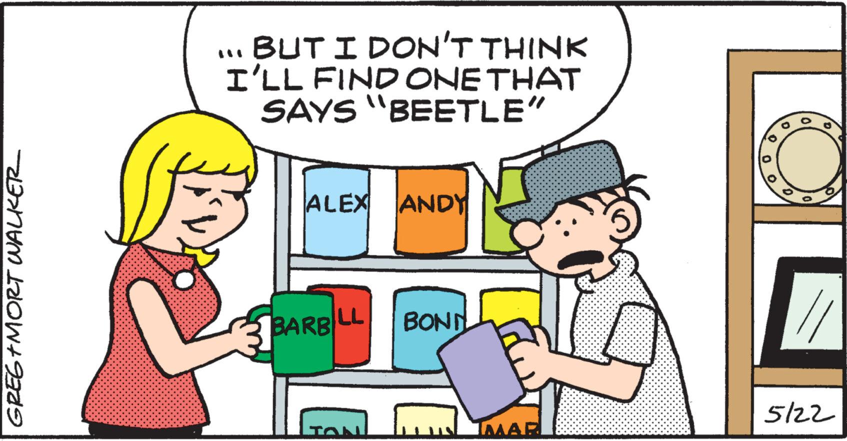 Rectangle OCR: GREG+MORT WALKER BUT I DON'T THINK I'LL FIND ONE THAT SAYS "BEETLE" ALEX ANDY BARB LL BONN 5/22 TAN IMAR GREG + MORT WALKER BUT I DON'T THINK I'LL FIND ONE THAT SAYS " BEETLE " ALEX ANDY BARB LL BONN 5/22 TAN IMAR