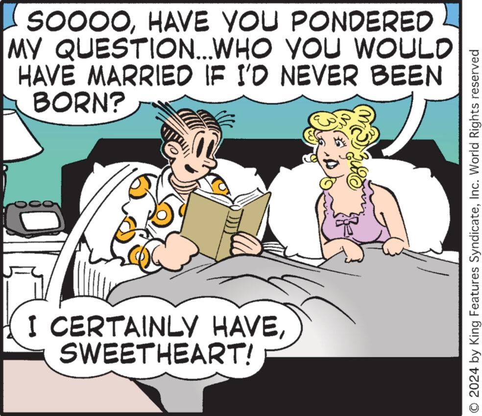 Art OCR: SOOOOHAVE YOU PONDERED MY QUESTION... WHO YOU WOULD HAVE MARRIED IF I'D NEVER BEEN BORN? I CERTAINLY HAVESWEETHEART! O 2024 by King Features SyndicateInc. World Rights reserved SOOOOHAVE YOU PONDERED MY QUESTION ... WHO YOU WOULD HAVE MARRIED IF I'D NEVER BEEN BORN ? I CERTAINLY HAVESWEETHEART ! O 2024 by King Features SyndicateInc. World Rights reserved