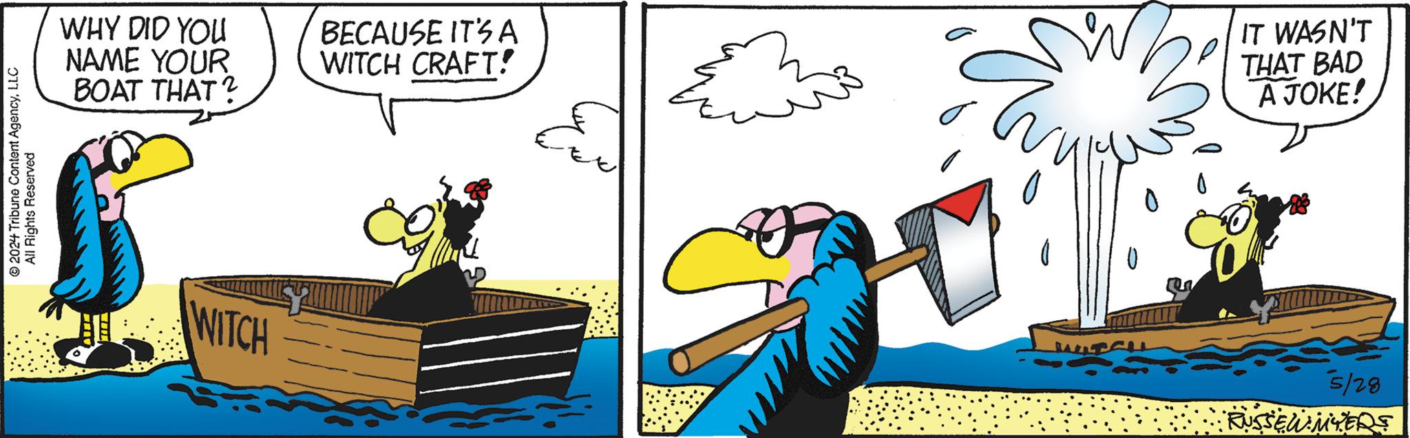 Happy OCR: © 2024 Tribune Content AgencyLLC All Rights Reserved WHY DID YOU NAME YOUR BOAT THAT? BECAUSE IT'S A WITCH CRAFT! W IT WASN'T THAT BAD A JOKE! WITCH WITCHL 5/28 RUSSEW MYERS © 2024 Tribune Content AgencyLLC All Rights Reserved WHY DID YOU NAME YOUR BOAT THAT ? BECAUSE IT'S A WITCH CRAFT ! W IT WASN'T THAT BAD A JOKE ! WITCH WITCHL 5/28 RUSSEW MYERS