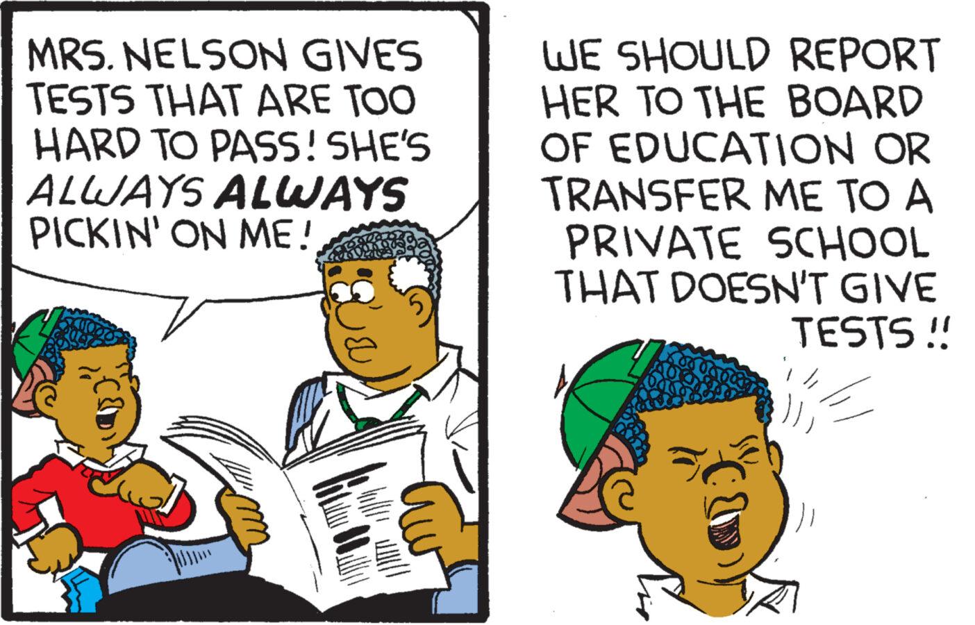 Art OCR: MRS. NELSON GIVES TESTS THAT ARE TOO HARD TO PASS! SHE'S ALWAYS ALWAYS PICKIN' ON ME! WE SHOULD REPORT HER TO THE BOARD OF EDUCATION OR TRANSFER ME TO A PRIVATE SCHOOL THAT DOESN'T GIVE TESTS!! MRS . NELSON GIVES TESTS THAT ARE TOO HARD TO PASS ! SHE'S ALWAYS ALWAYS PICKIN ' ON ME ! WE SHOULD REPORT HER TO THE BOARD OF EDUCATION OR TRANSFER ME TO A PRIVATE SCHOOL THAT DOESN'T GIVE TESTS !!