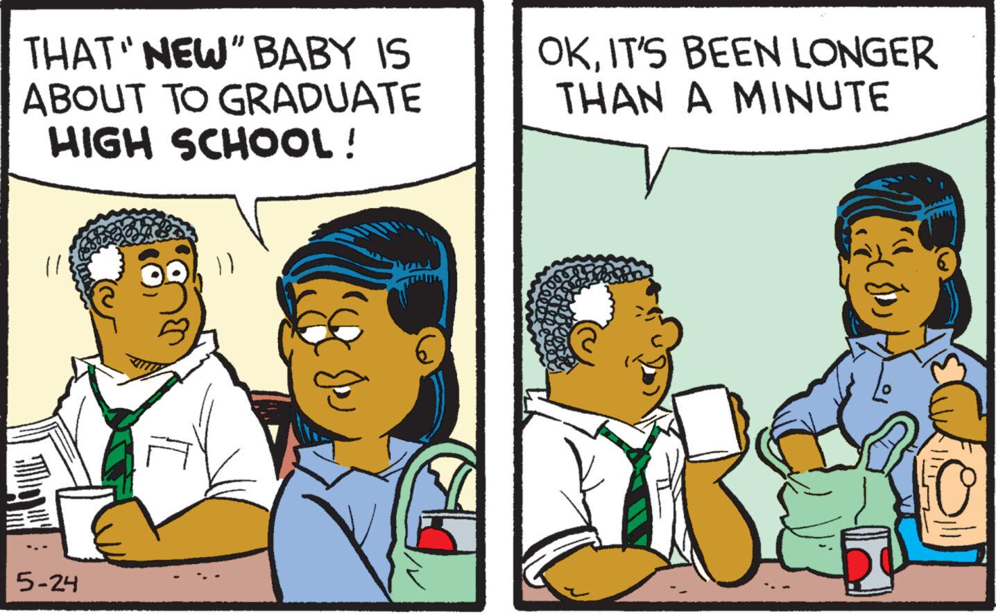Adaptation OCR: THAT "NEW" BABY IS ABOUT TO GRADUATE HIGH SCHOOL! OKIT'S BEEN LONGER THAN A MINUTE 5-24 50 THAT " NEW " BABY IS ABOUT TO GRADUATE HIGH SCHOOL ! OKIT'S BEEN LONGER THAN A MINUTE 5-24 50