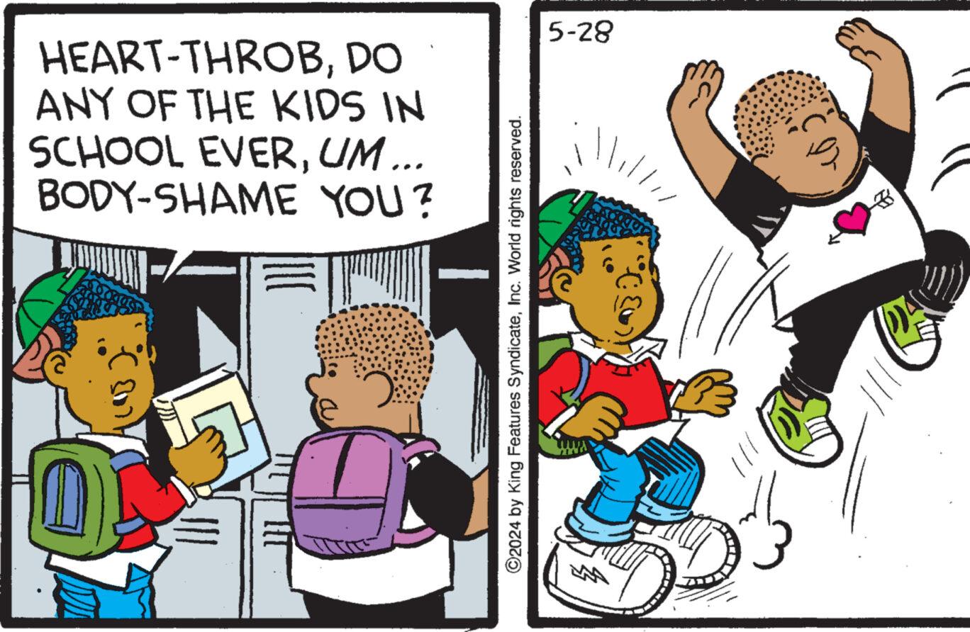 Social group OCR: HEART-THROBDO ANY OF THE KIDS IN SCHOOL EVERUM... BODY-SHAME YOU? 143 ©2024 by King Features SyndicateInc. World rights reserved. 5-28 illi/ HEART - THROBDO ANY OF THE KIDS IN SCHOOL EVERUM ... BODY - SHAME YOU ? 143 © 2024 by King Features SyndicateInc. World rights reserved . 5-28 illi /