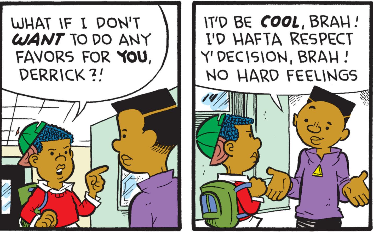 Happy OCR: WHAT IF I DON'T WANT TO DO ANY FAVORS FOR YOUDERRICK ?! IT'D BE COOLBRAH! I'D HAFTA RESPECT Y' DECISIONBRAH! NO HARD FEELINGS 14 WHAT IF I DON'T WANT TO DO ANY FAVORS FOR YOUDERRICK ? ! IT'D BE COOLBRAH ! I'D HAFTA RESPECT Y ' DECISIONBRAH ! NO HARD FEELINGS 14