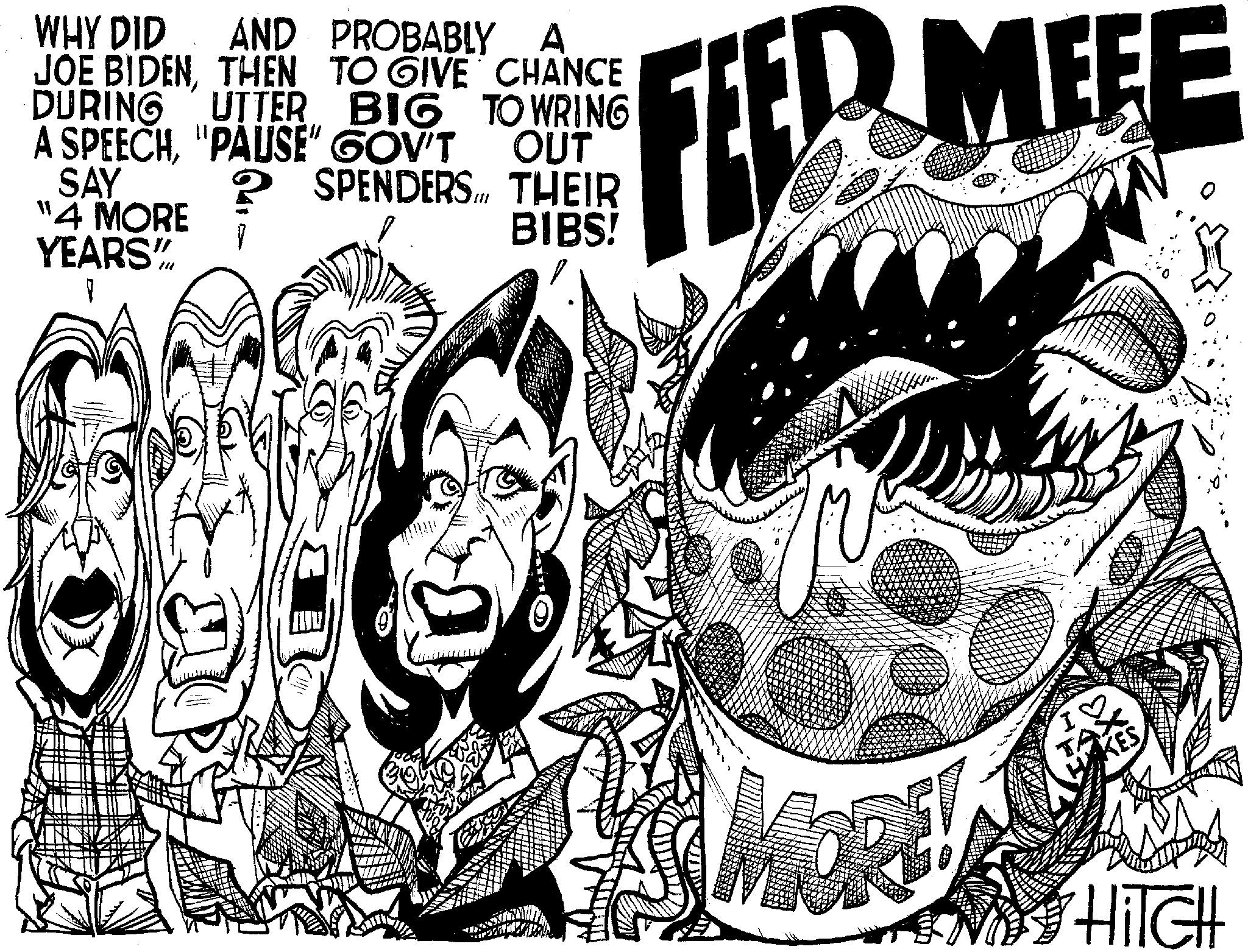 Monochrome OCR: FEER MEEE WHY DID AND PROBABLY A JOE BIDENTHEN TO GIVE CHANCE DURING UTTER BIG TO WRING A SPEECH"PAUSE" GOV'T SAY "4 MORE YEARS"/ OUT ? SPENDERS... THEIR BIBS! - TAX HAKES HiTCH FEER MEEE WHY DID AND PROBABLY A JOE BIDENTHEN TO GIVE CHANCE DURING UTTER BIG TO WRING A SPEECH" PAUSE " GOV'T SAY " 4 MORE YEARS " / OUT ? SPENDERS ... THEIR BIBS ! - TAX HAKES HiTCH