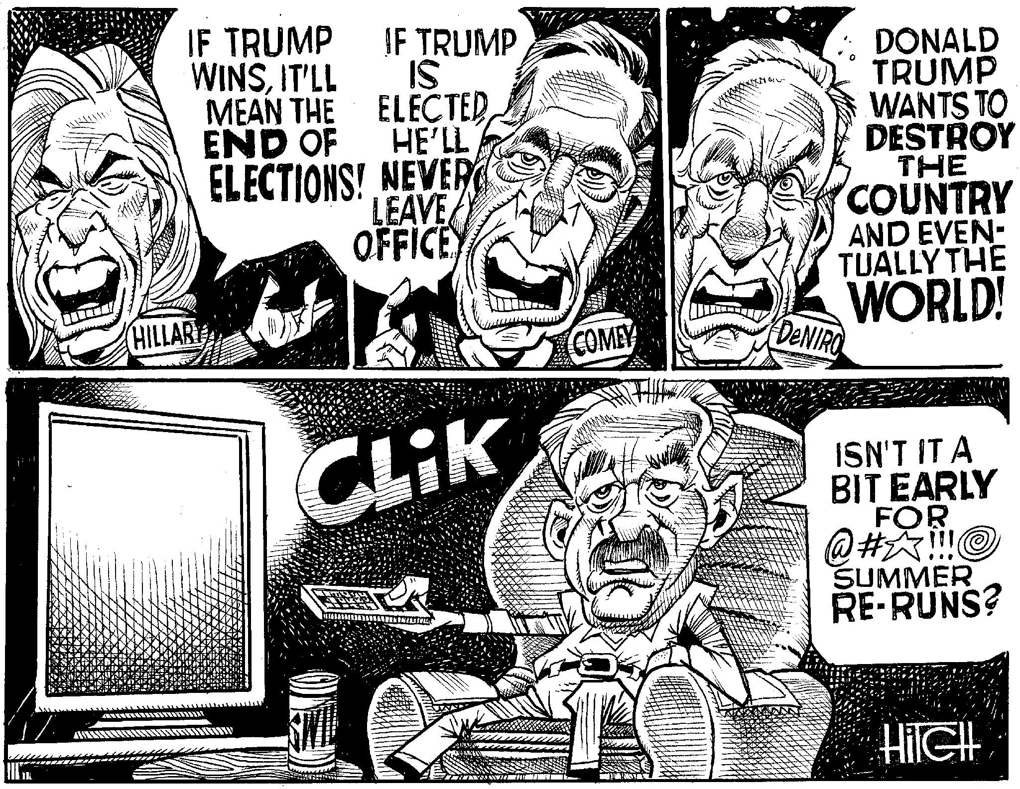 Line OCR: HILLAR IF TRUMP IF TRUMP WINSIT'LL IS MEAN THE ELECTED END OF HE'LL ELECTIONS! NEVER LEAVE OFFICE COMEY DENIRO CLIK DONALD TRUMP WANTS TO DESTROY THE COUNTRY AND EVEN- TUALLY THE WORLD! ISN'T IT A BIT EARLY FOR @ #?!!!? SUMMER RE-RUNS? HilGHL HILLAR IF TRUMP IF TRUMP WINSIT'LL IS MEAN THE ELECTED END OF HE'LL ELECTIONS ! NEVER LEAVE OFFICE COMEY DENIRO CLIK DONALD TRUMP WANTS TO DESTROY THE COUNTRY AND EVEN- TUALLY THE WORLD ! ISN'T IT A BIT EARLY FOR @ # ? !!! ? SUMMER RE - RUNS ? HilGHL
