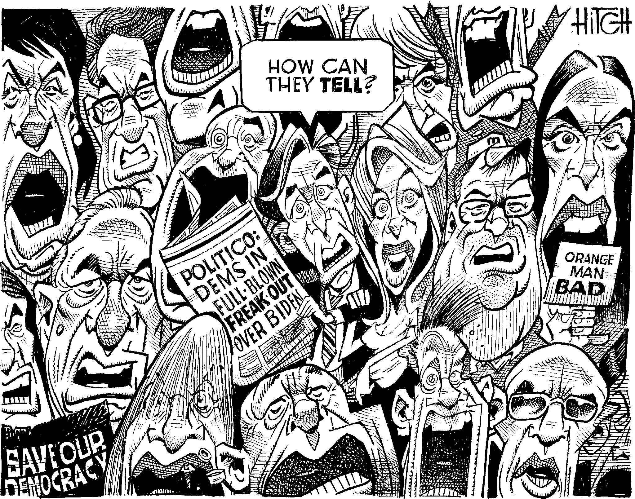 Crowd OCR: HOW CAN THEY TELL? HITCH SAVE OUR DEMOCRACY POLITICO: DEMS IN FULL-BLOWN FREAK OUT OVER BIDEN ORANGE MAN BAD HOW CAN THEY TELL ? HITCH SAVE OUR DEMOCRACY POLITICO : DEMS IN FULL - BLOWN FREAK OUT OVER BIDEN ORANGE MAN BAD